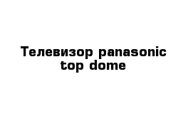 Телевизор panasonic top dome